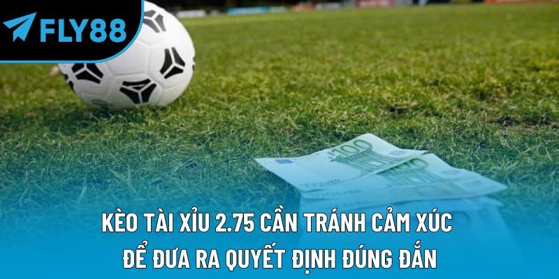 Kèo tài xỉu 2.75 cần tránh cảm xúc để đưa ra quyết định đúng đắn