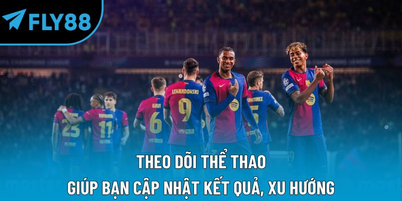 Theo dõi thể thao giúp bạn cập nhật kết quả, xu hướng