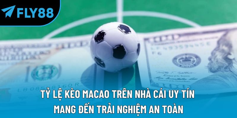 Tỷ lệ kèo Macao trên nhà cái uy tín mang đến trải nghiệm an toàn